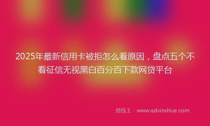 2025年最新信用卡被拒怎么看原因，盘点五个不看征信无视黑白百分百下款网贷平台