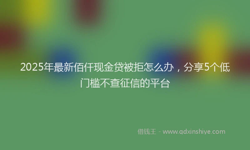 2025年最新佰仟现金贷被拒怎么办，分享5个低门槛不查征信的平台
