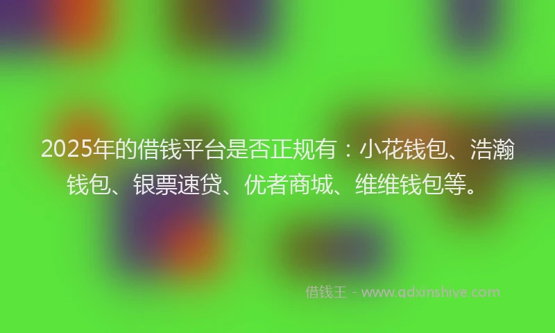 2025年的借钱平台是否正规有：小花钱包、浩瀚钱包、银票速贷、优者商城、维维钱包等。