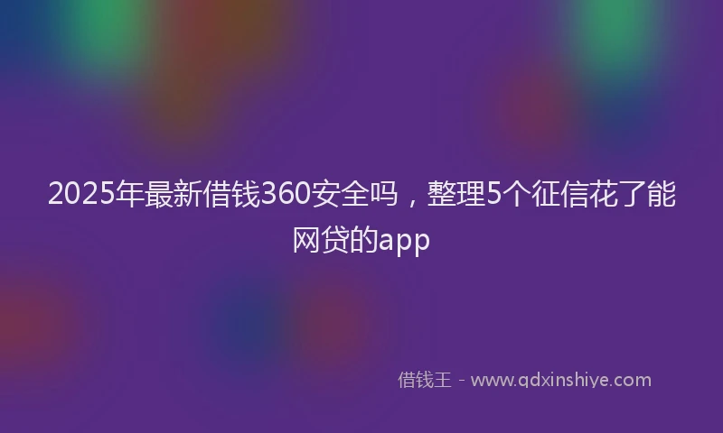 2025年最新借钱360安全吗，整理5个征信花了能网贷的app