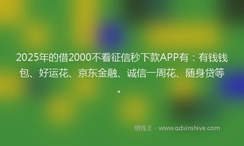2025年的借2000不看征信秒下款APP有：有钱钱包、好运花、京东金融、诚信一周花、随身贷等。