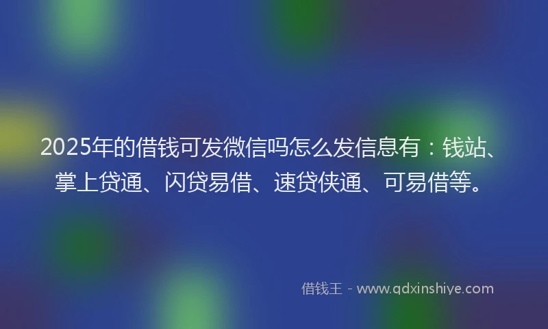 2025年的借钱可发微信吗怎么发信息有：钱站、掌上贷通、闪贷易借、速贷侠通、可易借等。