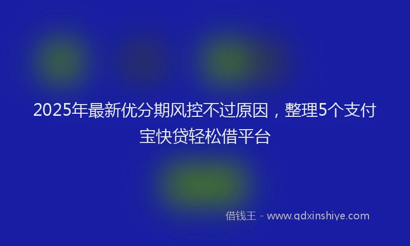 2025年最新优分期风控不过原因，整理5个支付宝快贷轻松借平台