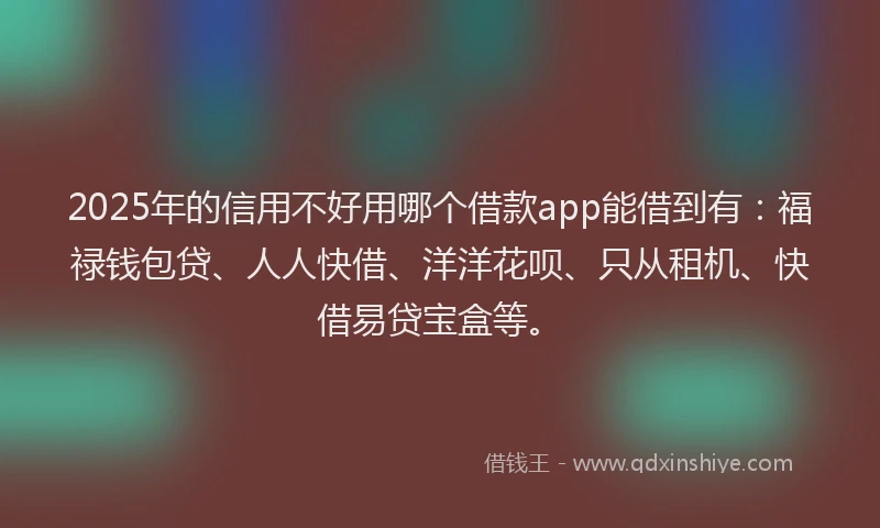 2025年的信用不好用哪个借款app能借到有：福禄钱包贷、人人快借、洋洋花呗、只从租机、快借易贷宝盒等。