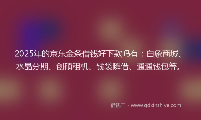 2025年的京东金条借钱好下款吗有：白象商城、水晶分期、创硕租机、钱袋瞬借、通通钱包等。
