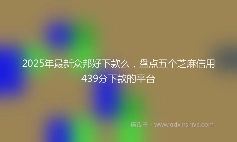 2025年最新众邦好下款么，盘点五个芝麻信用439分下款的平台