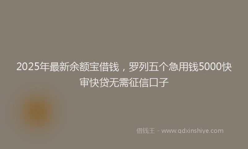 2025年最新余额宝借钱，罗列五个急用钱5000快审快贷无需征信口子