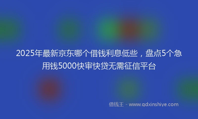2025年最新京东哪个借钱利息低些，盘点5个急用钱5000快审快贷无需征信平台