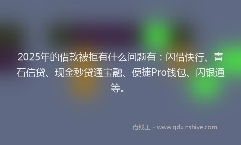 2025年的借款被拒有什么问题有：闪借快行、青石信贷、现金秒贷通宝融、便捷Pro钱包、闪银通等。