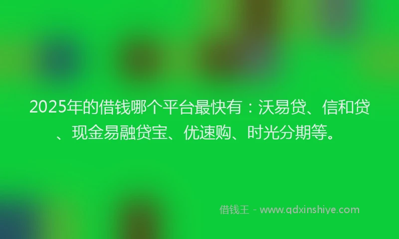 2025年的借钱哪个平台最快有：沃易贷、信和贷、现金易融贷宝、优速购、时光分期等。
