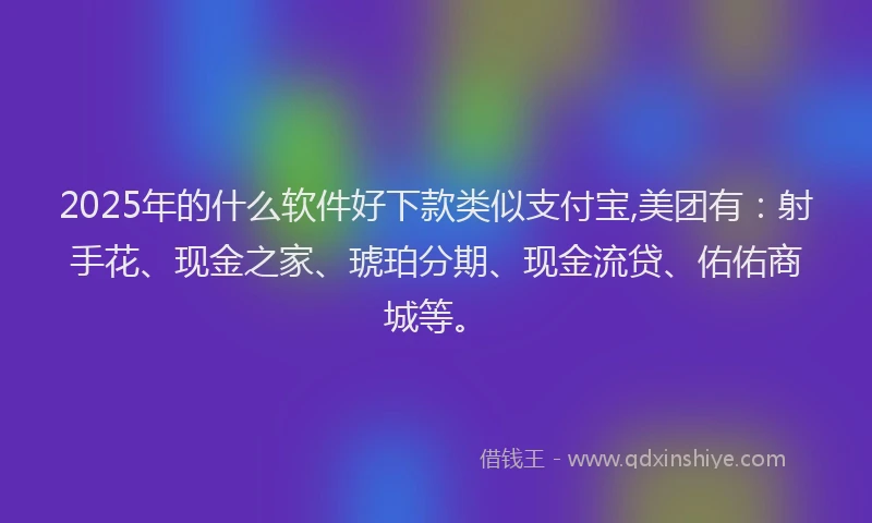 2025年的什么软件好下款类似支付宝,美团有：射手花、现金之家、琥珀分期、现金流贷、佑佑商城等。