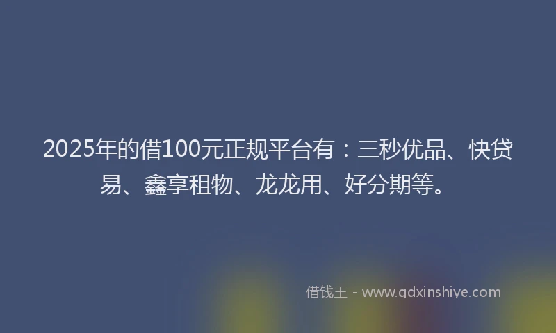 2025年的借100元正规平台有：三秒优品、快贷易、鑫享租物、龙龙用、好分期等。