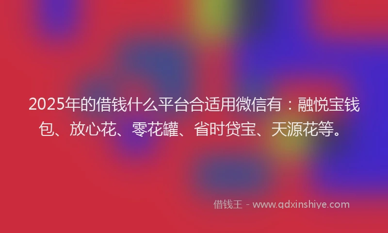 2025年的借钱什么平台合适用微信有：融悦宝钱包、放心花、零花罐、省时贷宝、天源花等。