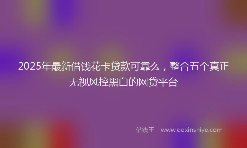 2025年最新借钱花卡贷款可靠么，整合五个真正无视风控黑白的网贷平台