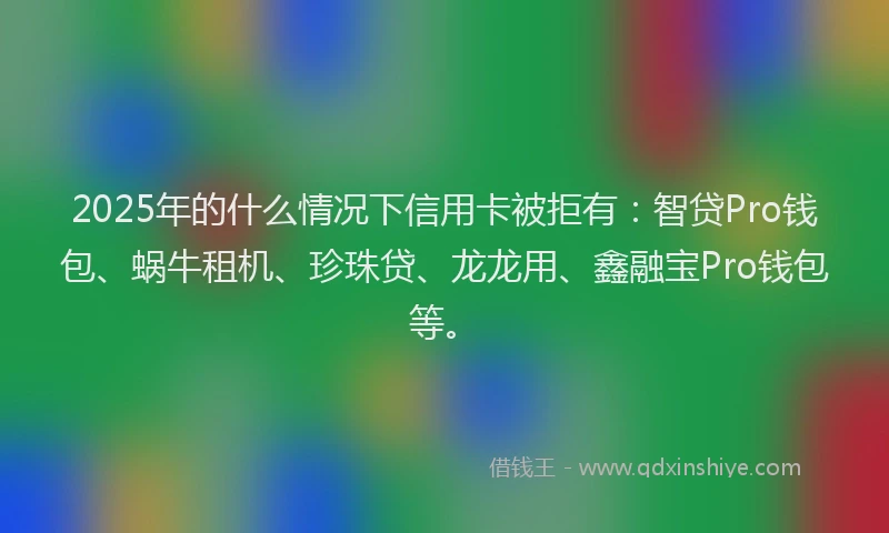 2025年的什么情况下信用卡被拒有：智贷Pro钱包、蜗牛租机、珍珠贷、龙龙用、鑫融宝Pro钱包等。