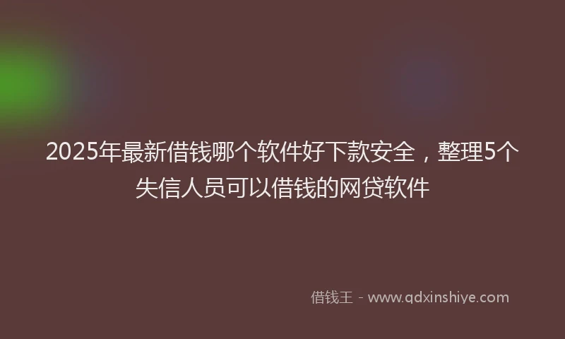 2025年最新借钱哪个软件好下款安全，整理5个失信人员可以借钱的网贷软件