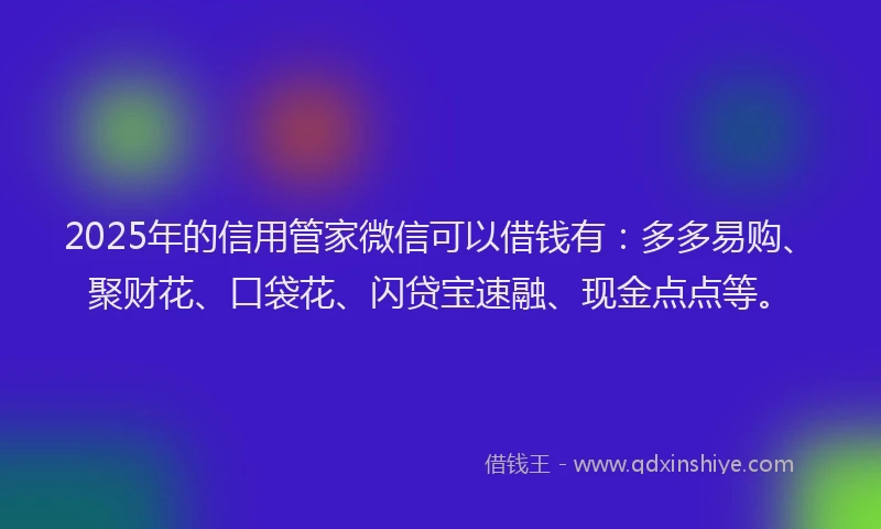 2025年的信用管家微信可以借钱有：多多易购、聚财花、口袋花、闪贷宝速融、现金点点等。