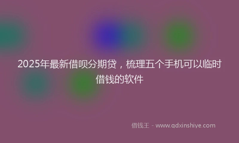 2025年最新借呗分期贷，梳理五个手机可以临时借钱的软件