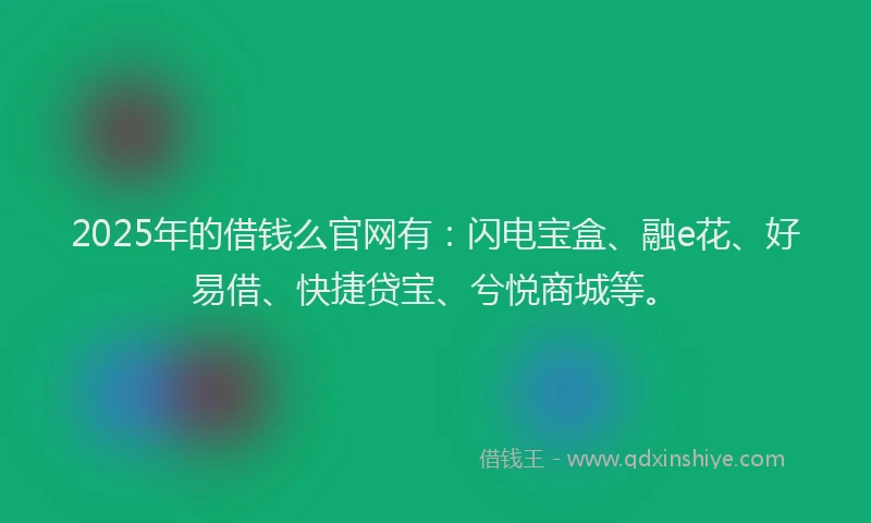2025年的借钱么官网有：闪电宝盒、融e花、好易借、快捷贷宝、兮悦商城等。