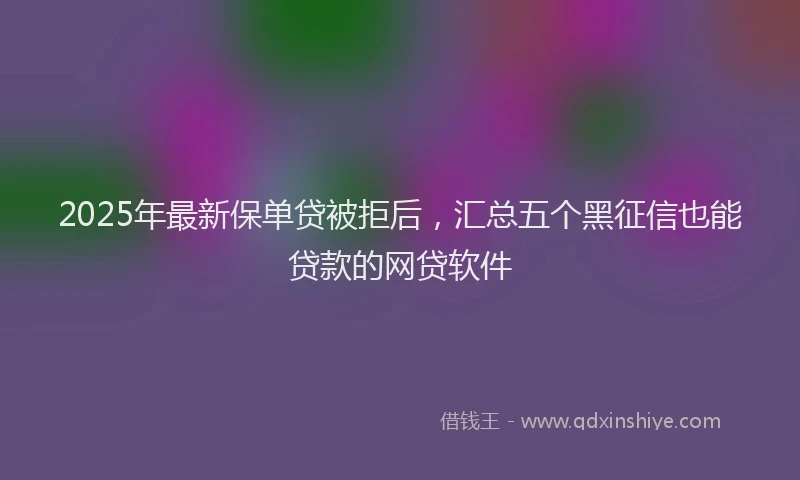 2025年最新保单贷被拒后，汇总五个黑征信也能贷款的网贷软件