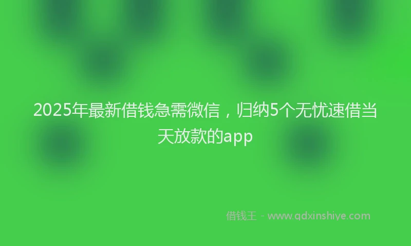 2025年最新借钱急需微信，归纳5个无忧速借当天放款的app