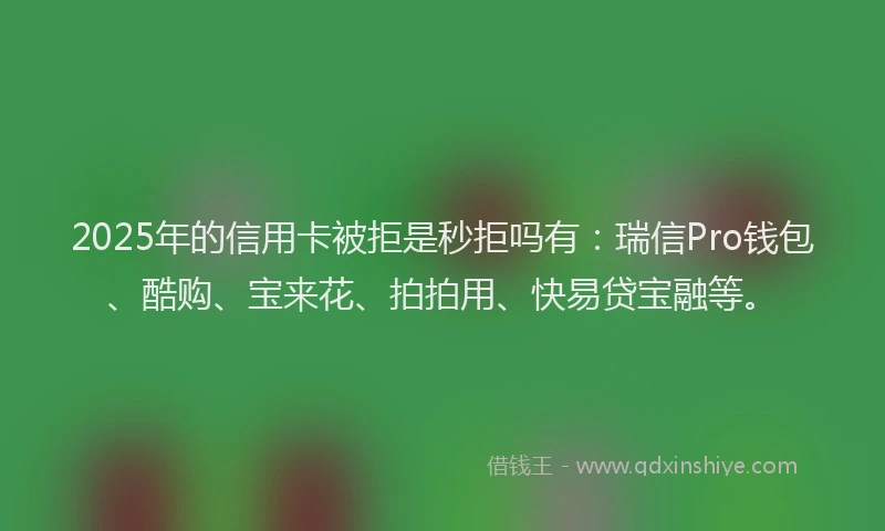 2025年的信用卡被拒是秒拒吗有：瑞信Pro钱包、酷购、宝来花、拍拍用、快易贷宝融等。