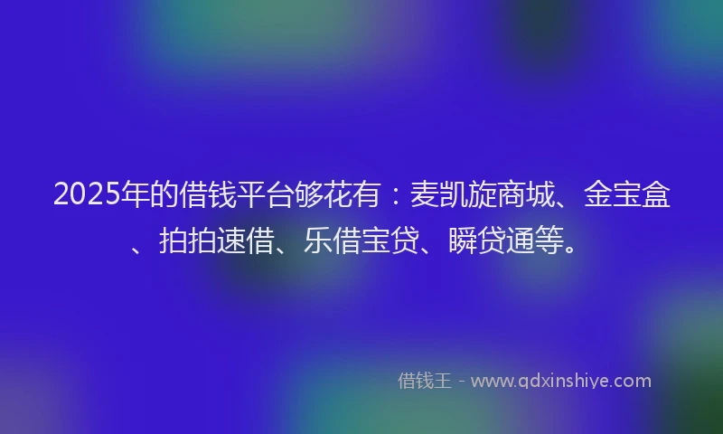 2025年的借钱平台够花有：麦凯旋商城、金宝盒、拍拍速借、乐借宝贷、瞬贷通等。