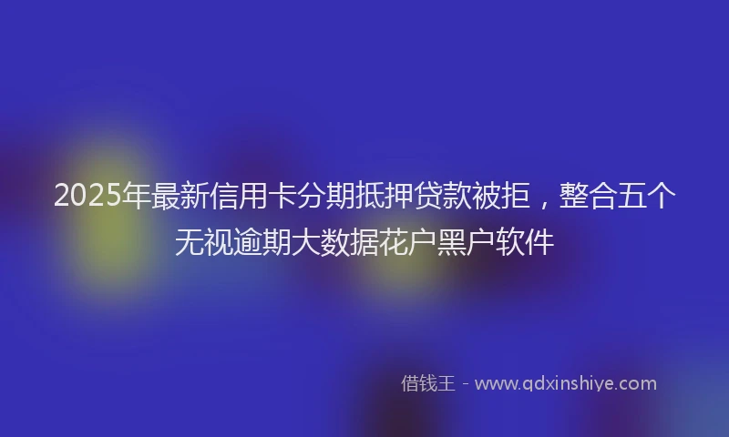 2025年最新信用卡分期抵押贷款被拒，整合五个无视逾期大数据花户黑户软件