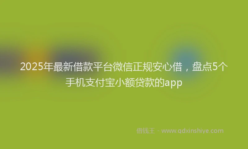 2025年最新借款平台微信正规安心借，盘点5个手机支付宝小额贷款的app