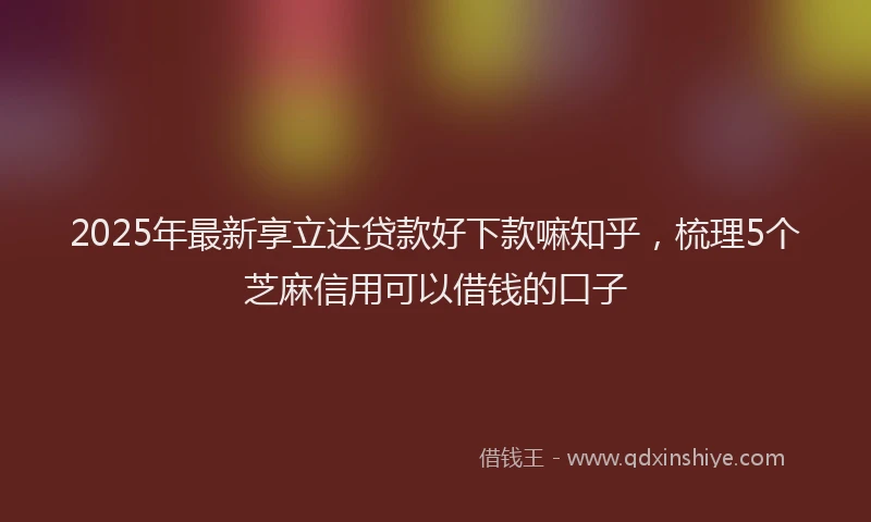 2025年最新享立达贷款好下款嘛知乎，梳理5个芝麻信用可以借钱的口子