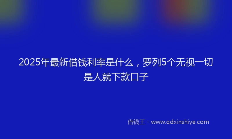 2025年最新借钱利率是什么，罗列5个无视一切是人就下款口子