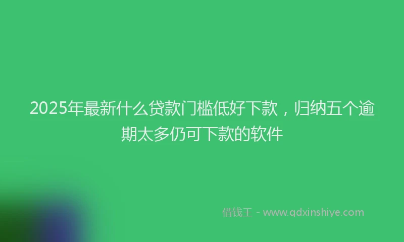 2025年最新什么贷款门槛低好下款，归纳五个逾期太多仍可下款的软件