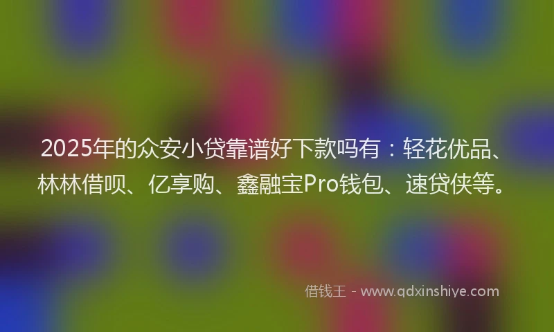 2025年的众安小贷靠谱好下款吗有：轻花优品、林林借呗、亿享购、鑫融宝Pro钱包、速贷侠等。