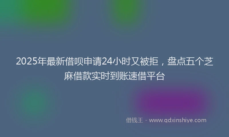 2025年最新借呗申请24小时又被拒，盘点五个芝麻借款实时到账速借平台
