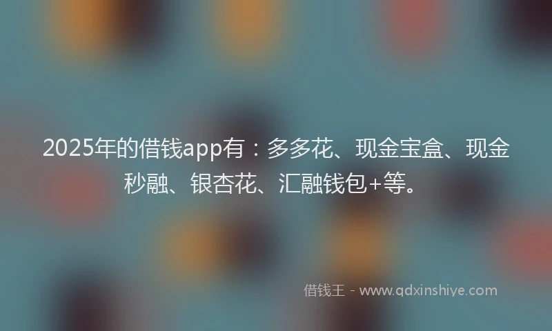 2025年的借钱app有：多多花、现金宝盒、现金秒融、银杏花、汇融钱包+等。