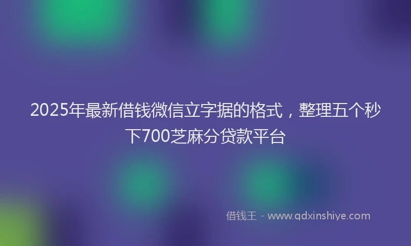 2025年最新借钱微信立字据的格式，整理五个秒下700芝麻分贷款平台
