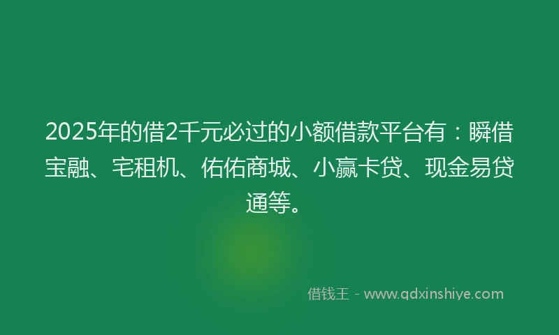 2025年的借2千元必过的小额借款平台有：瞬借宝融、宅租机、佑佑商城、小赢卡贷、现金易贷通等。