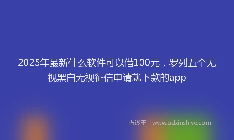 2025年最新什么软件可以借100元，罗列五个无视黑白无视征信申请就下款的app