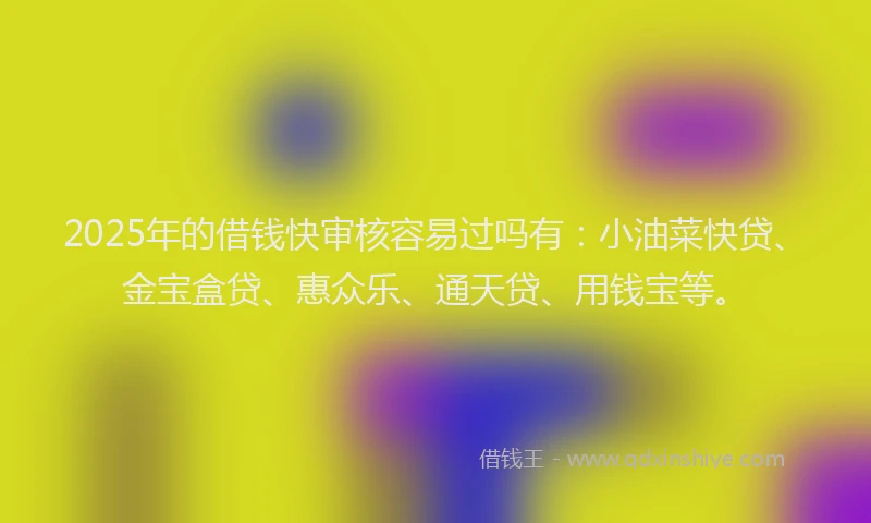 2025年的借钱快审核容易过吗有：小油菜快贷、金宝盒贷、惠众乐、通天贷、用钱宝等。