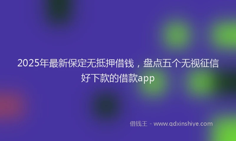 2025年最新保定无抵押借钱，盘点五个无视征信好下款的借款app