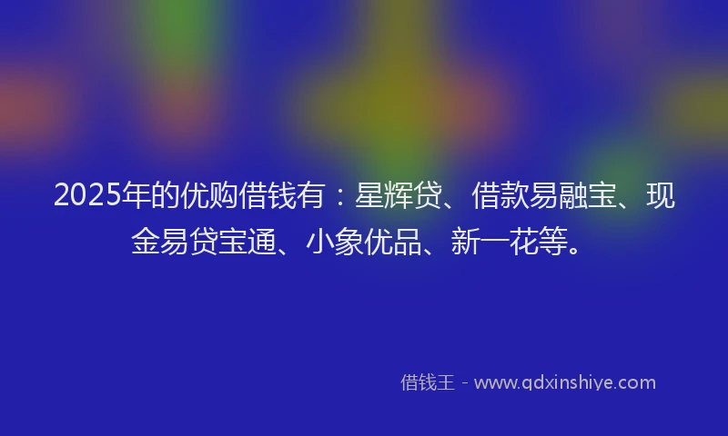 2025年的优购借钱有：星辉贷、借款易融宝、现金易贷宝通、小象优品、新一花等。