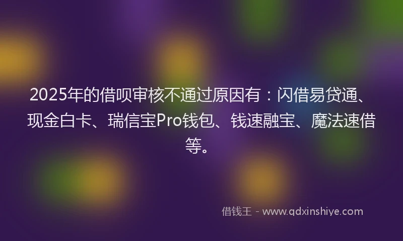 2025年的借呗审核不通过原因有：闪借易贷通、现金白卡、瑞信宝Pro钱包、钱速融宝、魔法速借等。