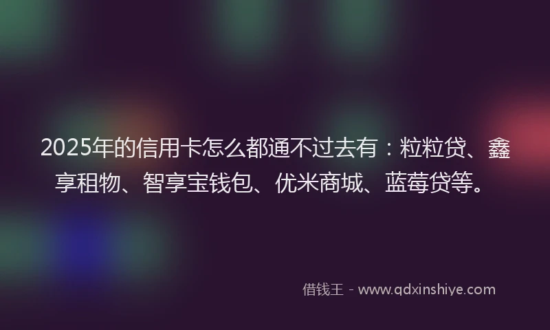 2025年的信用卡怎么都通不过去有：粒粒贷、鑫享租物、智享宝钱包、优米商城、蓝莓贷等。