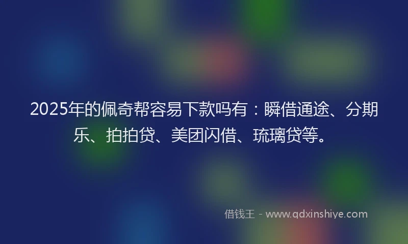 2025年的佩奇帮容易下款吗有：瞬借通途、分期乐、拍拍贷、美团闪借、琉璃贷等。