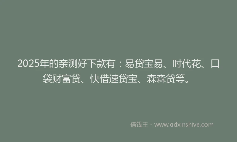 2025年的亲测好下款有：易贷宝易、时代花、口袋财富贷、快借速贷宝、森森贷等。