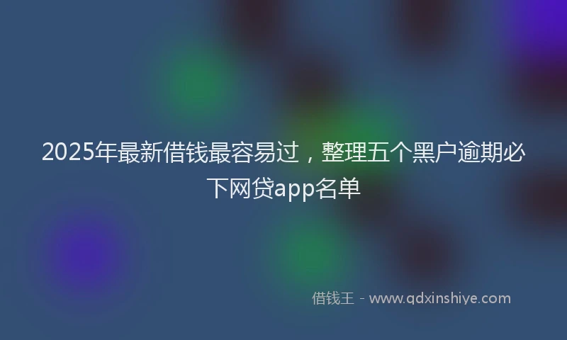 2025年最新借钱最容易过，整理五个黑户逾期必下网贷app名单