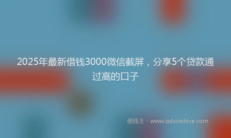 2025年最新借钱3000微信截屏，分享5个贷款通过高的口子