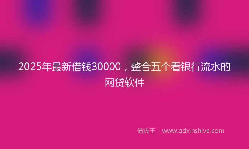 2025年最新借钱30000，整合五个看银行流水的网贷软件