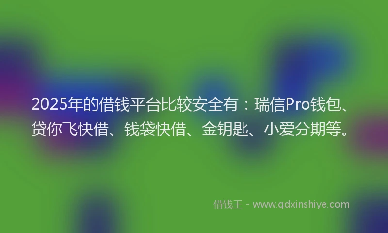 2025年的借钱平台比较安全有：瑞信Pro钱包、贷你飞快借、钱袋快借、金钥匙、小爱分期等。
