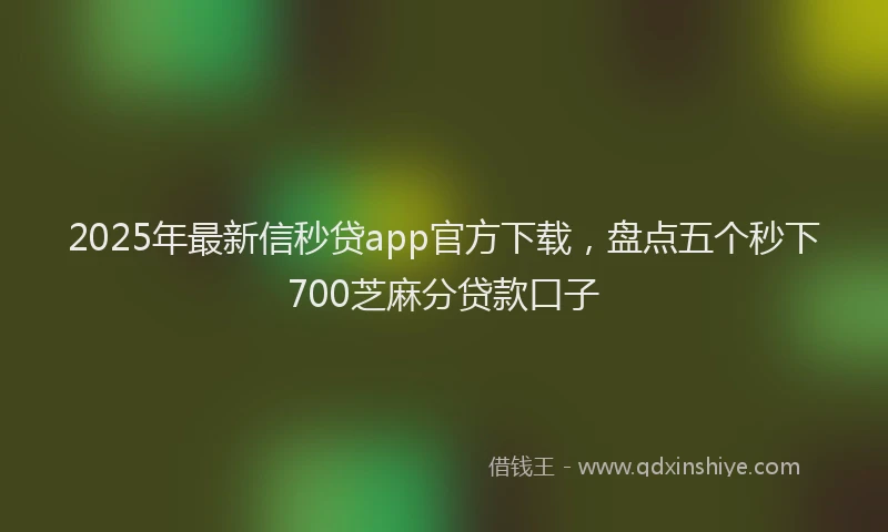 2025年最新信秒贷app官方下载，盘点五个秒下700芝麻分贷款口子